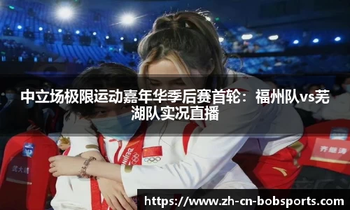 中立场极限运动嘉年华季后赛首轮：福州队vs芜湖队实况直播